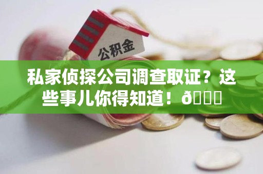 赣州私家侦探公司调查取证？这些事儿你得知道！😎