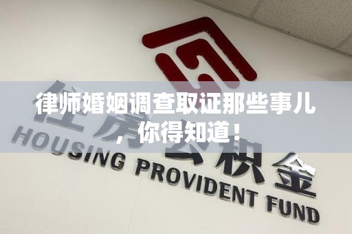 赣州律师婚姻调查取证那些事儿，你得知道！