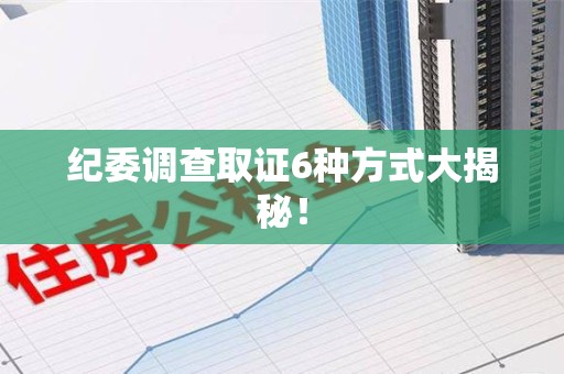 赣州纪委调查取证6种方式大揭秘! 赣州纪委调查取证6种方式大揭秘!