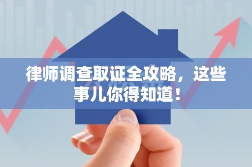赣州律师调查取证全攻略，这些事儿你得知道！