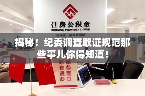 赣州揭秘！纪委调查取证规范那些事儿你得知道！