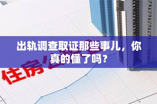 赣州出轨调查取证那些事儿，你真的懂了吗？