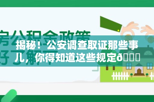 赣州揭秘！公安调查取证那些事儿，你得知道这些规定😎