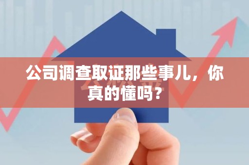 赣州公司调查取证那些事儿，你真的懂吗？