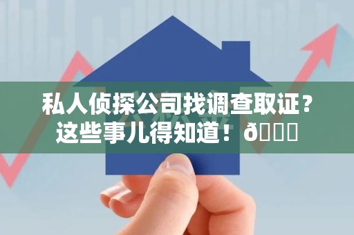 赣州私人侦探公司找调查取证？这些事儿得知道！😎
