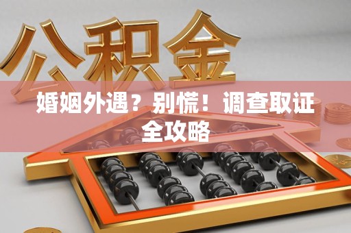 赣州婚姻外遇？别慌！调查取证全攻略