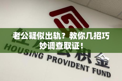 赣州老公疑似出轨？教你几招巧妙调查取证！