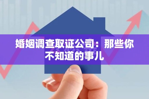 赣州婚姻调查取证公司：那些你不知道的事儿