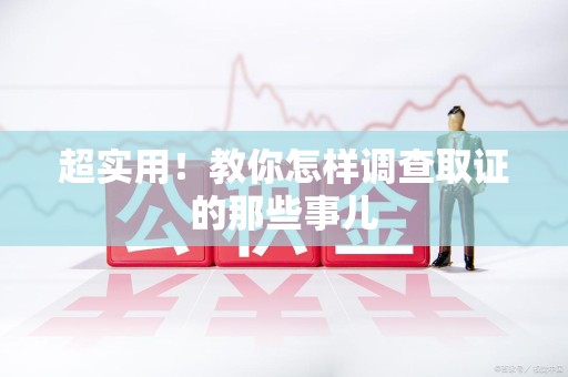 赣州超实用！教你怎样调查取证的那些事儿