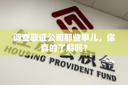 赣州调查取证公司那些事儿，你真的了解吗？
