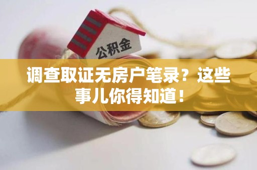 赣州调查取证无房户笔录？这些事儿你得知道！