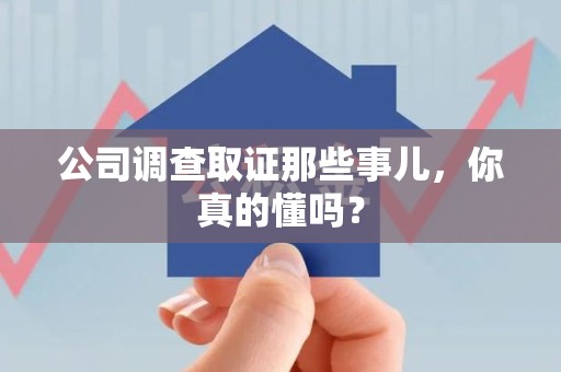 赣州公司调查取证那些事儿，你真的懂吗？