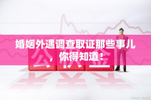 赣州婚姻外遇调查取证那些事儿，你得知道！