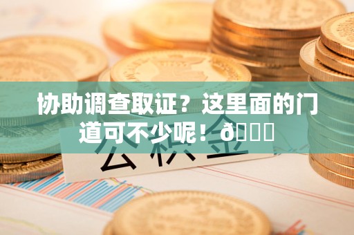 赣州协助调查取证？这里面的门道可不少呢！😎