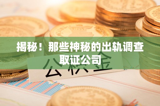 赣州揭秘！那些神秘的出轨调查取证公司