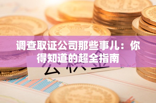 赣州调查取证公司那些事儿：你得知道的超全指南