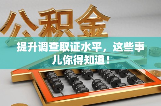 赣州提升调查取证水平，这些事儿你得知道！