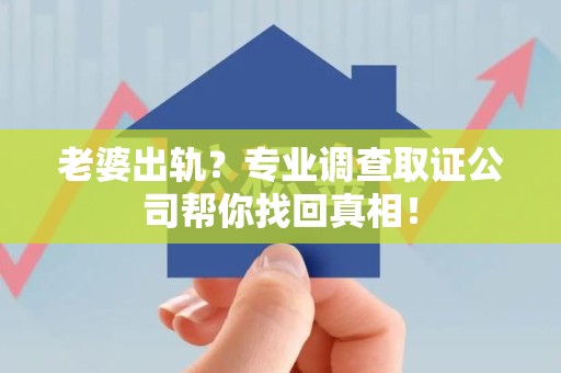 赣州老婆出轨？专业调查取证公司帮你找回真相！