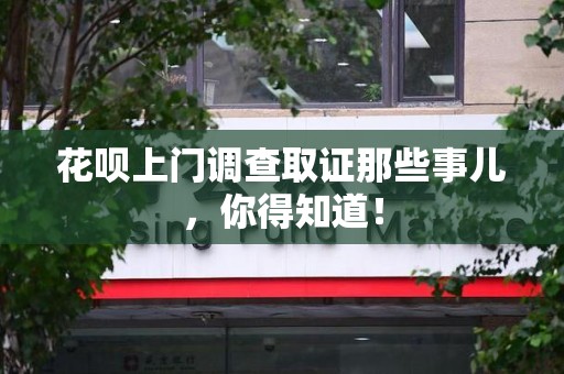 赣州花呗上门调查取证那些事儿,你得知道! 赣州花呗上门调查取证那些事儿,你得知道!