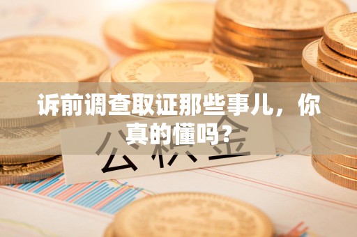 赣州诉前调查取证那些事儿,你真的懂吗? 赣州诉前调查取证那些事儿,你真的懂吗?