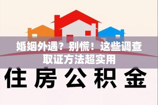 赣州婚姻外遇？别慌！这些调查取证方法超实用