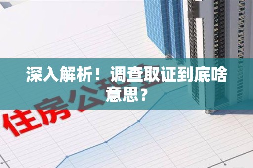 赣州深入解析！调查取证到底啥意思？