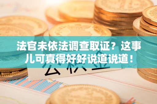 赣州法官未依法调查取证？这事儿可真得好好说道说道！