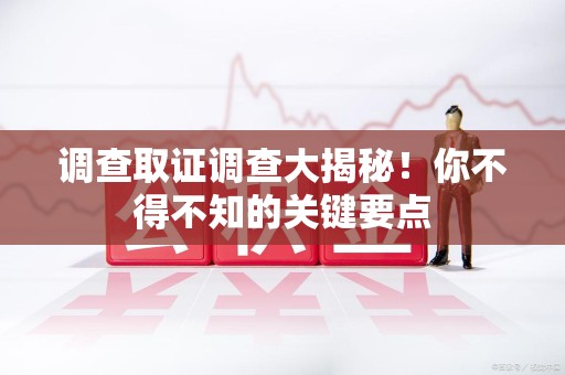 赣州调查取证调查大揭秘！你不得不知的关键要点