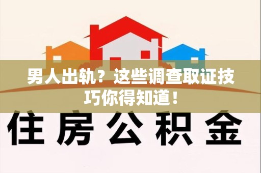 赣州男人出轨？这些调查取证技巧你得知道！