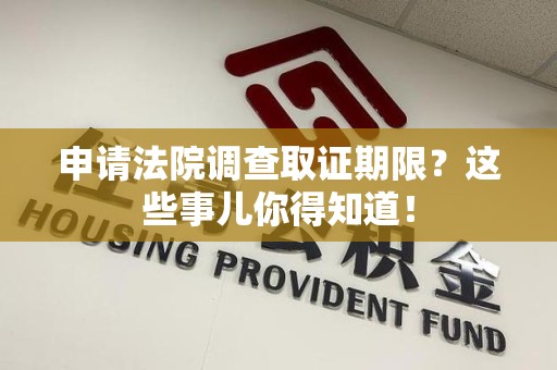 赣州申请法院调查取证期限？这些事儿你得知道！