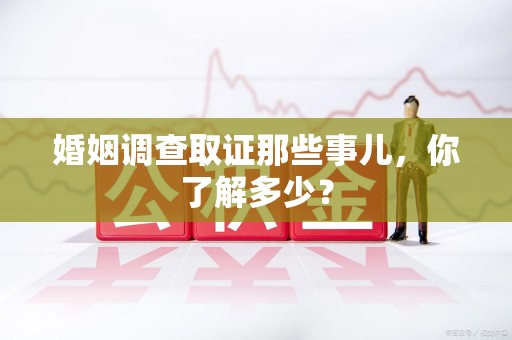 赣州婚姻调查取证那些事儿，你了解多少？