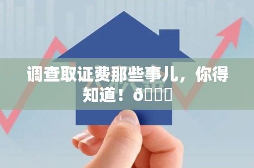 赣州调查取证费那些事儿，你得知道！😎