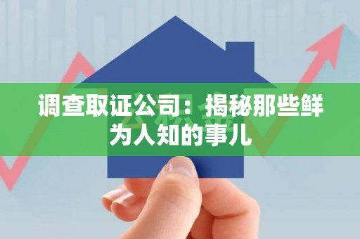 赣州调查取证公司：揭秘那些鲜为人知的事儿