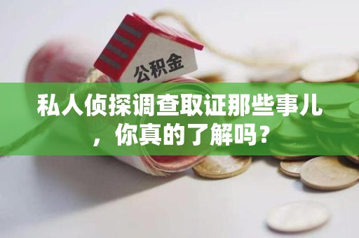 赣州私人侦探调查取证那些事儿，你真的了解吗？