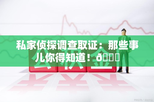 赣州私家侦探调查取证：那些事儿你得知道！😎