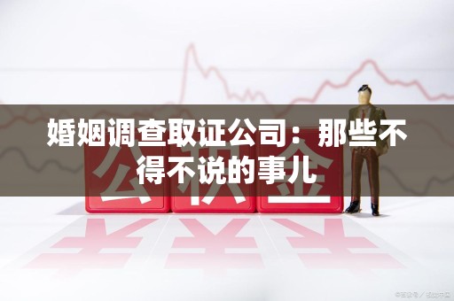 赣州婚姻调查取证公司：那些不得不说的事儿