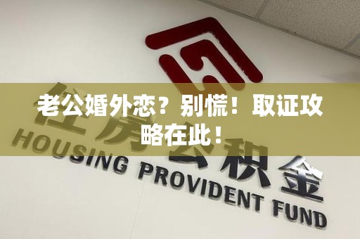 赣州老公婚外恋？别慌！取证攻略在此！