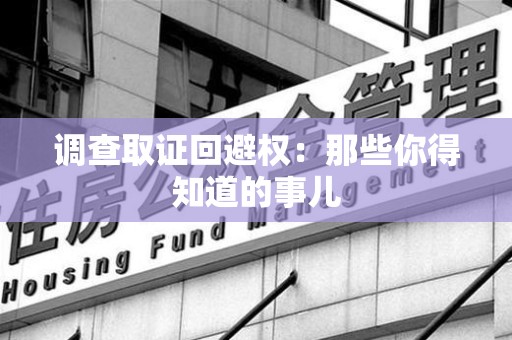 赣州调查取证回避权：那些你得知道的事儿