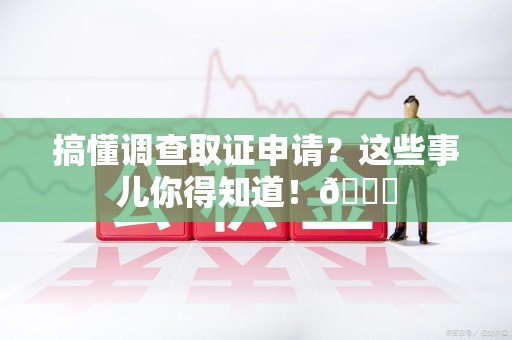 赣州搞懂调查取证申请？这些事儿你得知道！😎
