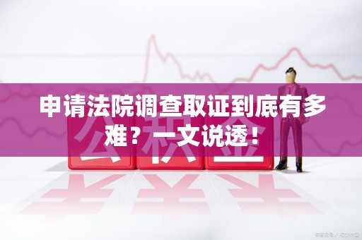 赣州申请法院调查取证到底有多难？一文说透！