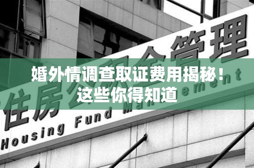 赣州婚外情调查取证费用揭秘！这些你得知道