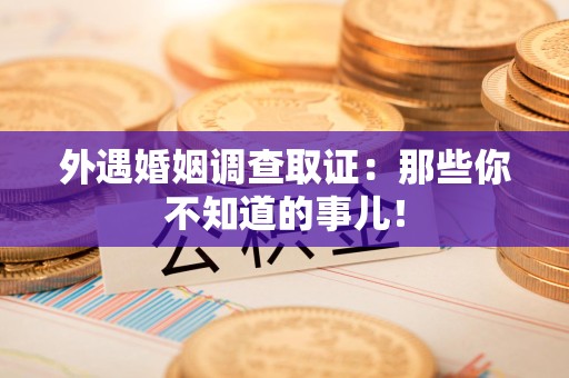 赣州外遇婚姻调查取证：那些你不知道的事儿！