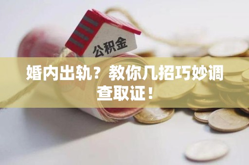 赣州婚内出轨？教你几招巧妙调查取证！