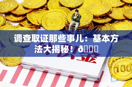 赣州调查取证那些事儿：基本方法大揭秘！😎