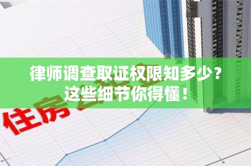赣州律师调查取证权限知多少？这些细节你得懂！
