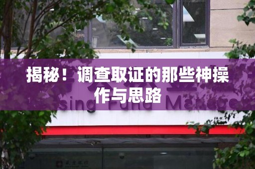 赣州揭秘！调查取证的那些神操作与思路