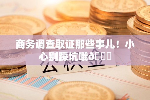 赣州商务调查取证那些事儿！小心别踩坑哦😉