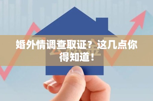 赣州婚外情调查取证？这几点你得知道！