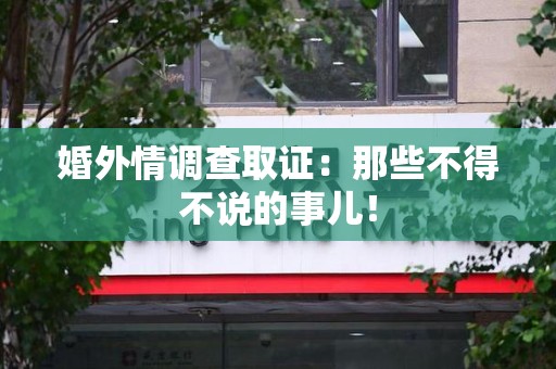 赣州婚外情调查取证：那些不得不说的事儿！