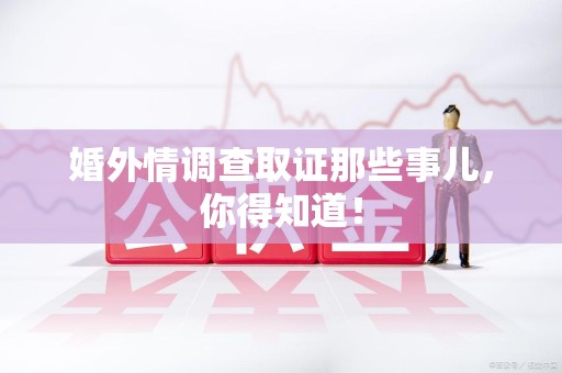 赣州婚外情调查取证那些事儿，你得知道！
